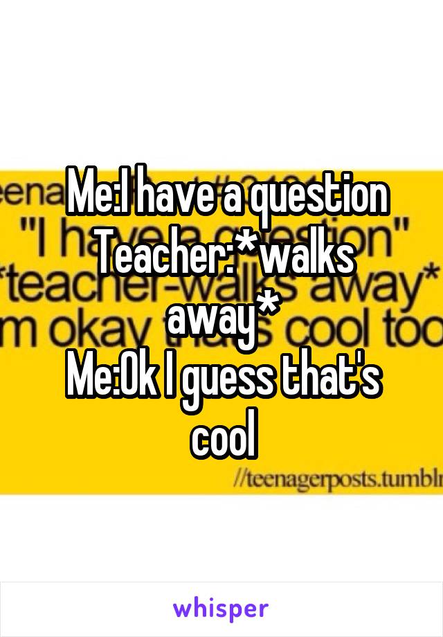  Me:I have a question
Teacher:*walks away*
Me:Ok I guess that's cool