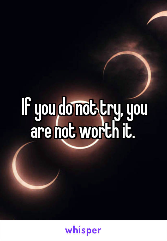 If you do not try, you are not worth it. 