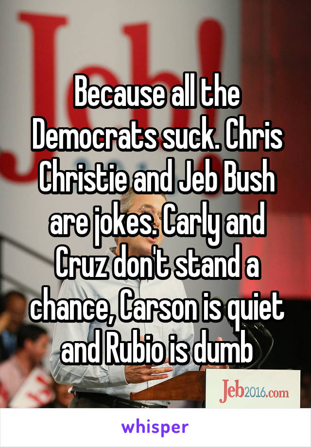 Because all the Democrats suck. Chris Christie and Jeb Bush are jokes. Carly and Cruz don't stand a chance, Carson is quiet and Rubio is dumb