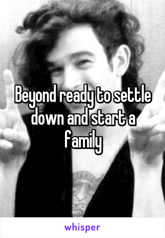 Beyond ready to settle down and start a family