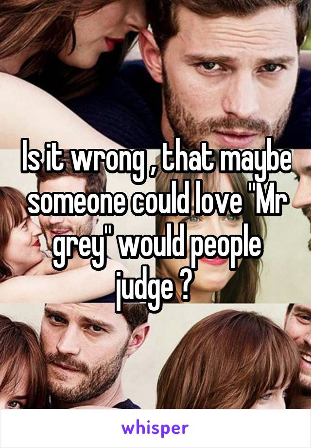 Is it wrong , that maybe someone could love "Mr grey" would people judge ? 