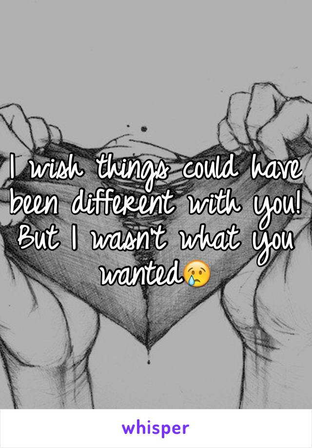 I wish things could have been different with you! But I wasn't what you wanted😢