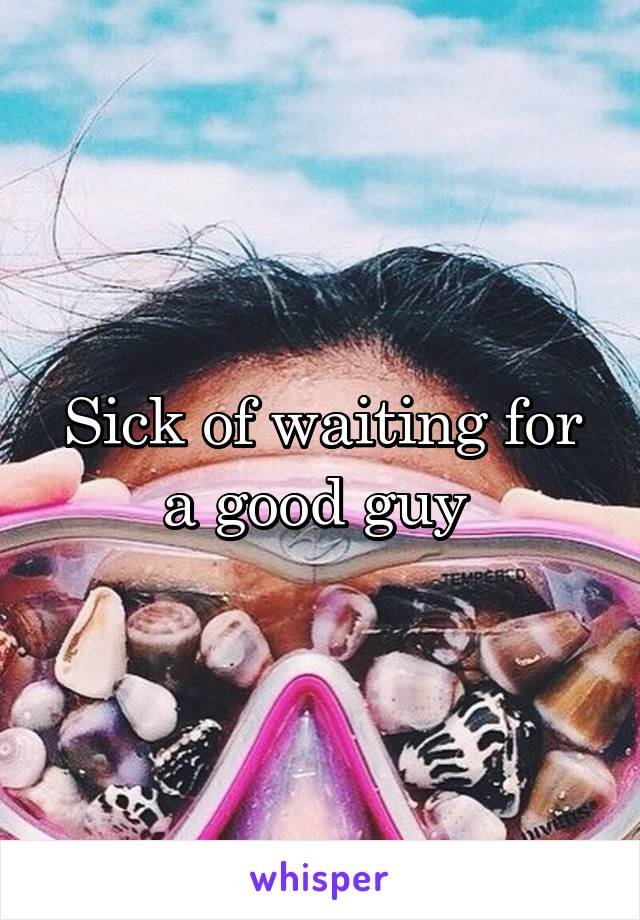 Sick of waiting for a good guy 