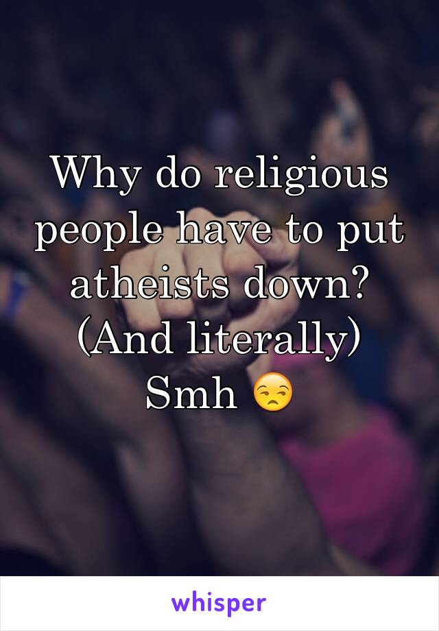 Why do religious people have to put atheists down? 
(And literally)
Smh 😒