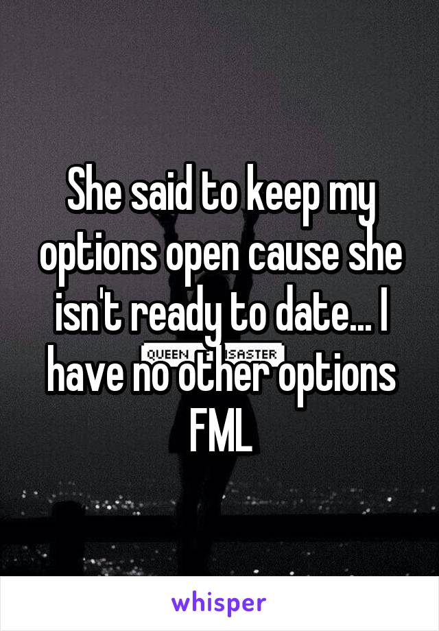 She said to keep my options open cause she isn't ready to date... I have no other options FML