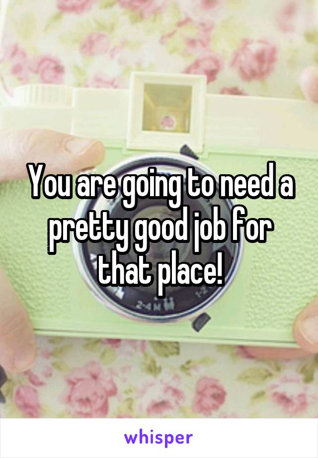 You are going to need a pretty good job for that place!