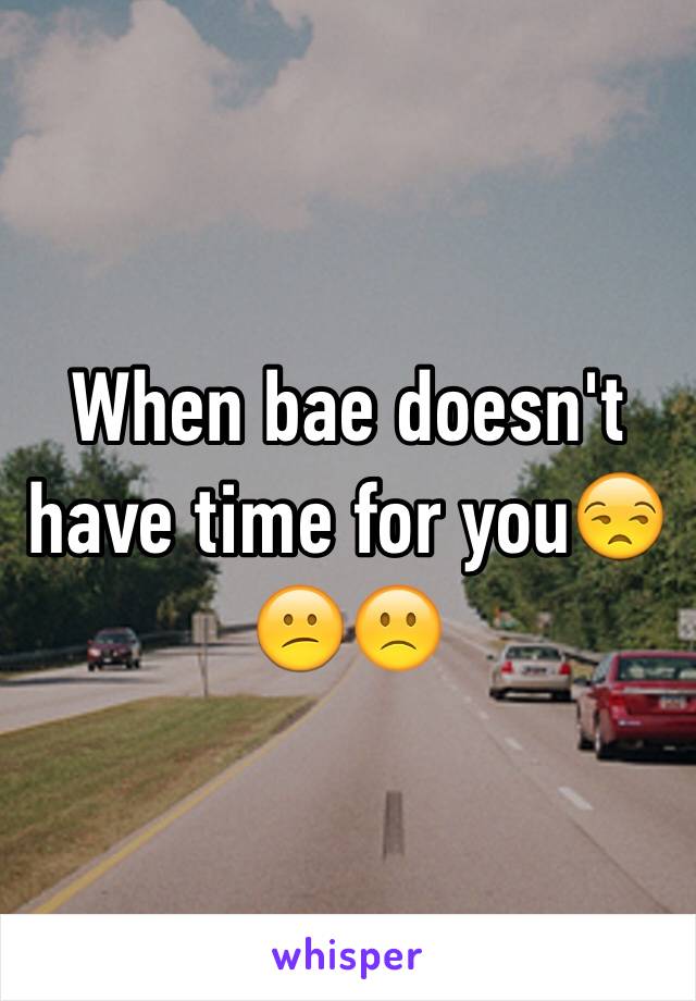 When bae doesn't have time for you😒😕🙁