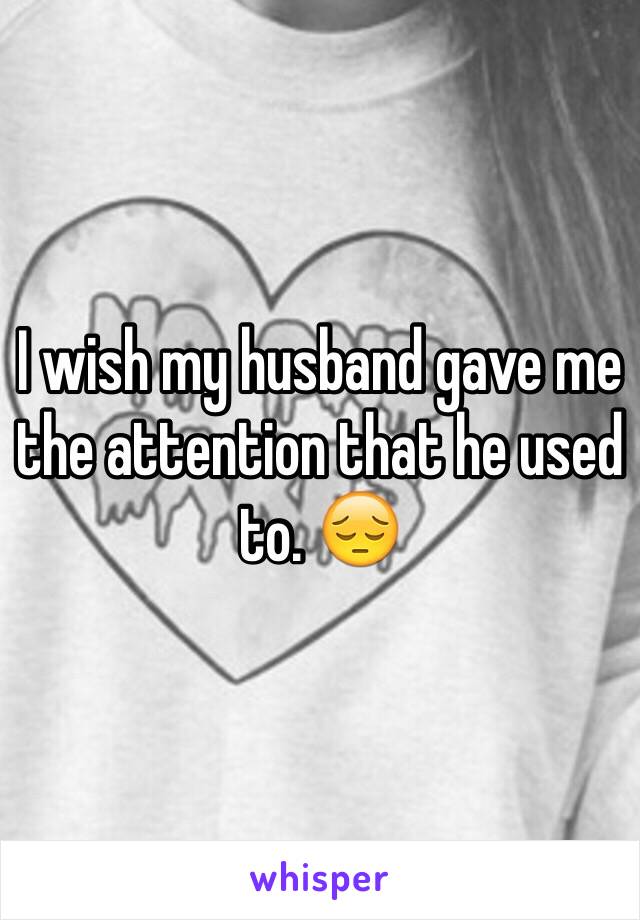 I wish my husband gave me the attention that he used to. 😔