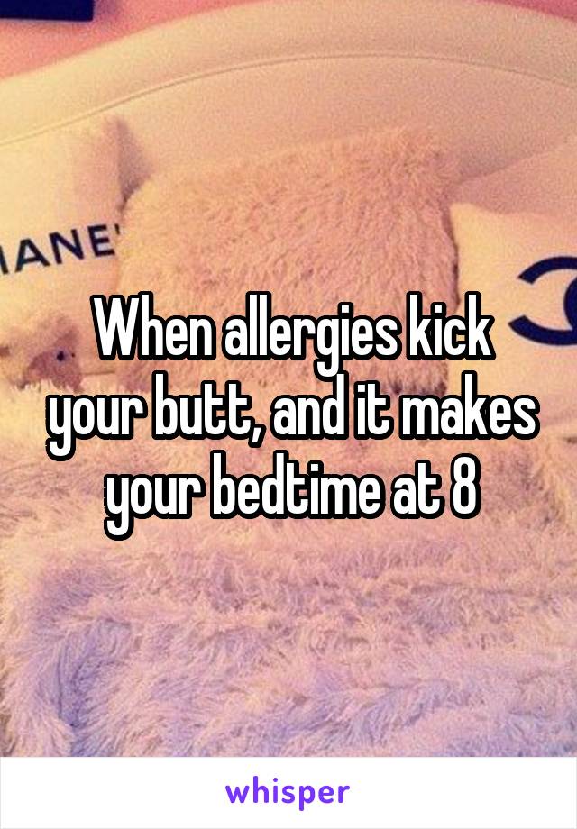 When allergies kick your butt, and it makes your bedtime at 8