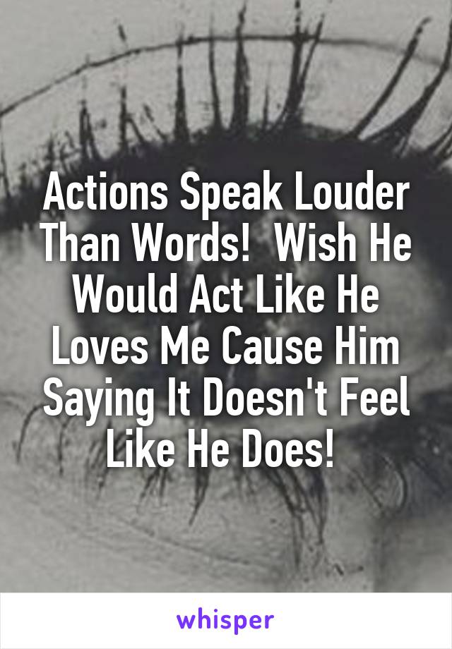 Actions Speak Louder Than Words!  Wish He Would Act Like He Loves Me Cause Him Saying It Doesn't Feel Like He Does! 