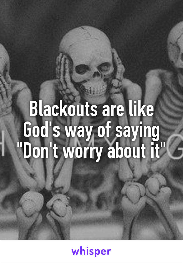 Blackouts are like God's way of saying "Don't worry about it"