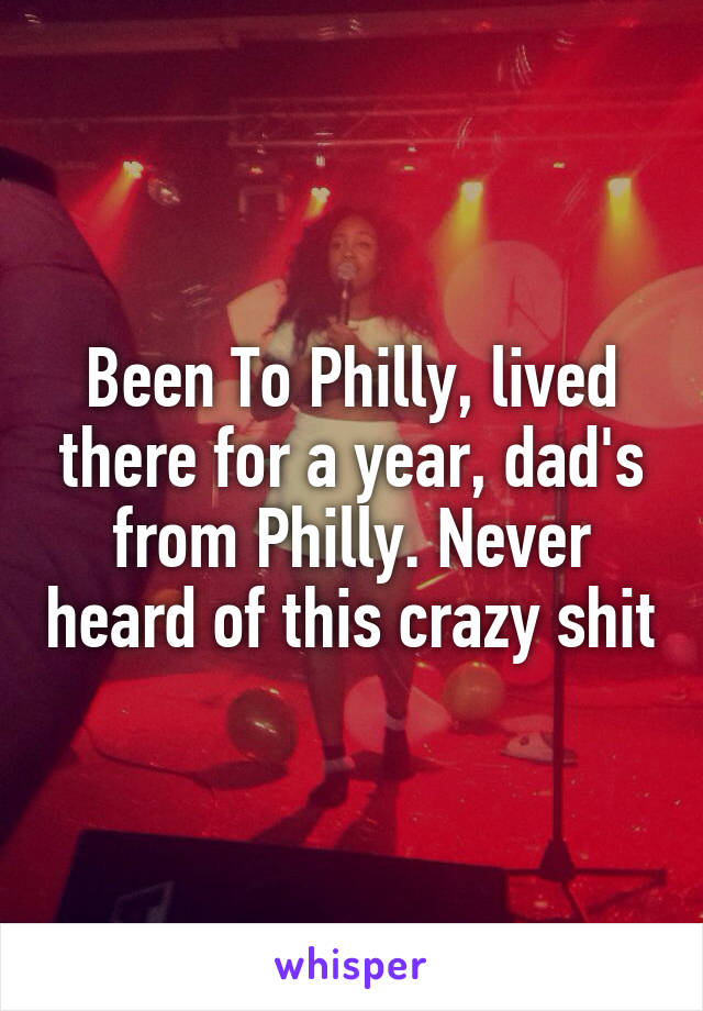 Been To Philly, lived there for a year, dad's from Philly. Never heard of this crazy shit