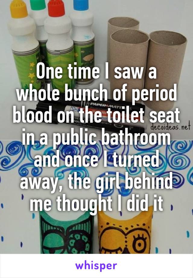 One time I saw a whole bunch of period blood on the toilet seat in a public bathroom and once I turned away, the girl behind me thought I did it