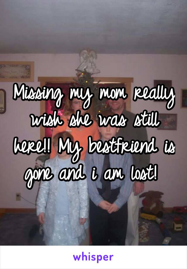 Missing my mom really wish she was still here!! My bestfriend is gone and i am lost! 