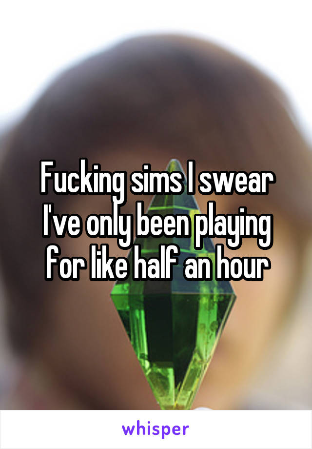 Fucking sims I swear I've only been playing for like half an hour