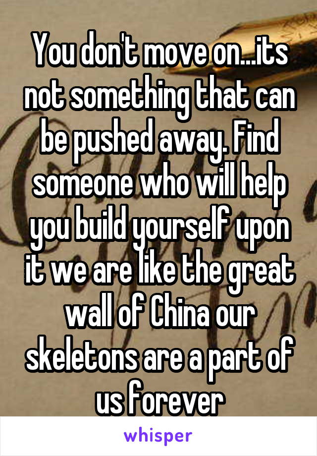 You don't move on...its not something that can be pushed away. Find someone who will help you build yourself upon it we are like the great wall of China our skeletons are a part of us forever