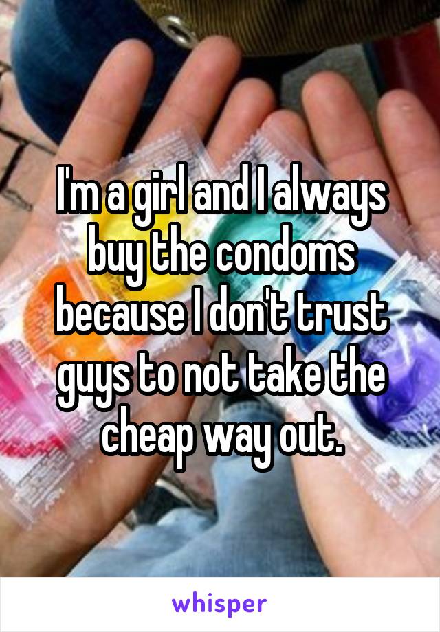 I'm a girl and I always buy the condoms because I don't trust guys to not take the cheap way out.