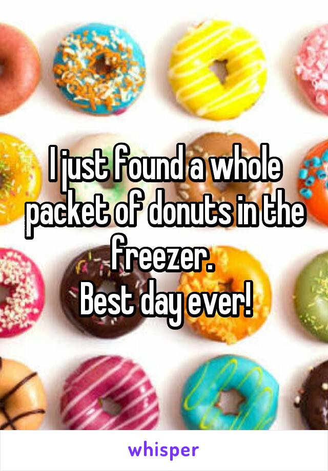 I just found a whole packet of donuts in the freezer. 
Best day ever!