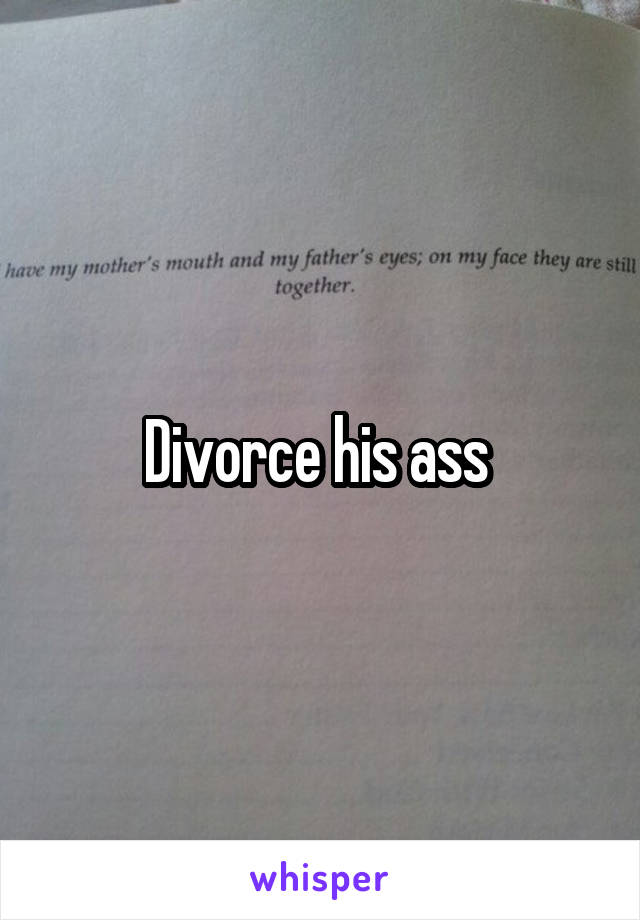 Divorce his ass 