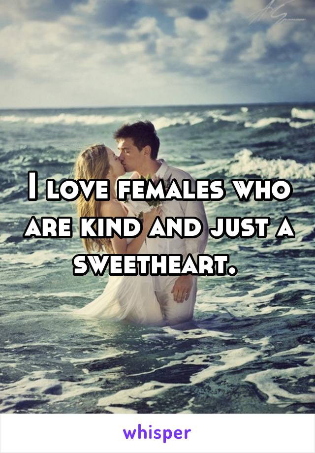 I love females who are kind and just a sweetheart. 