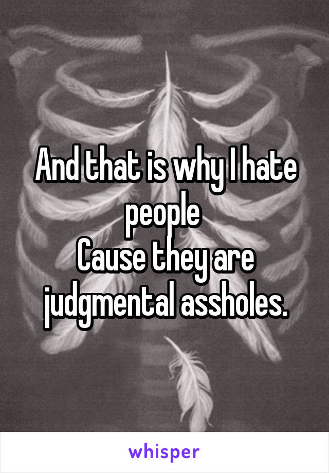 And that is why I hate people 
Cause they are judgmental assholes.