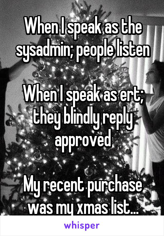 When I speak as the sysadmin; people listen

When I speak as ert; they blindly reply approved

My recent purchase was my xmas list...