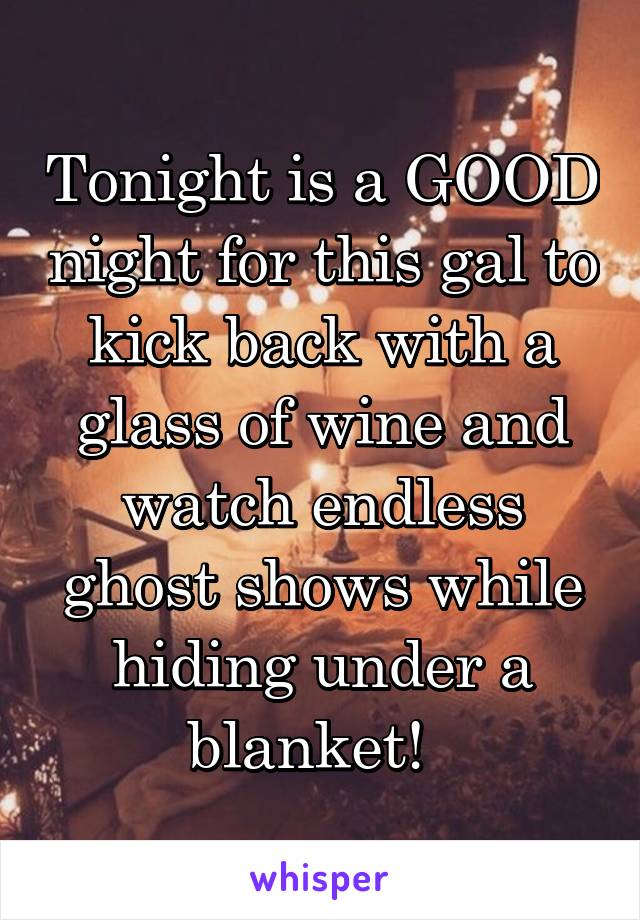 Tonight is a GOOD night for this gal to kick back with a glass of wine and watch endless ghost shows while hiding under a blanket!  