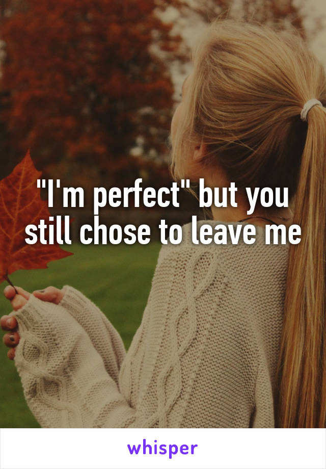 "I'm perfect" but you still chose to leave me 