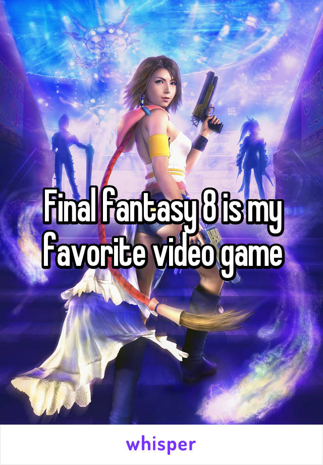 Final fantasy 8 is my favorite video game