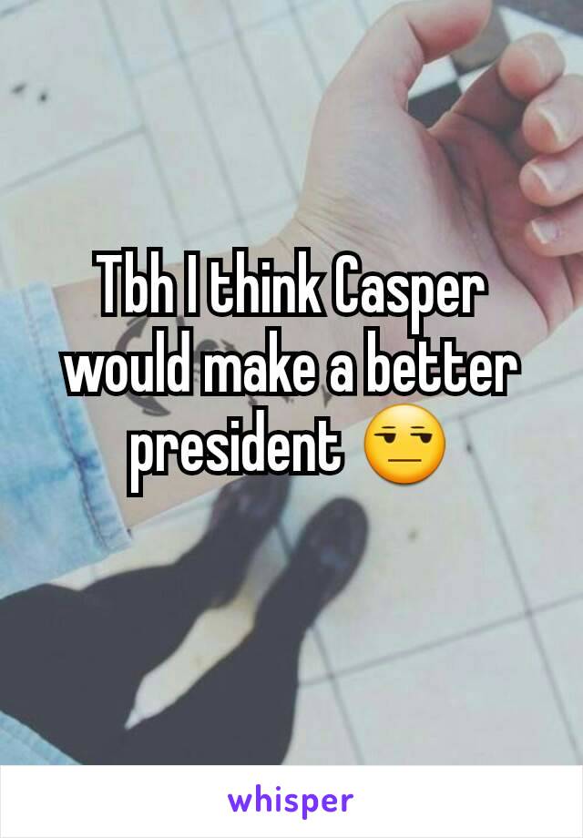 Tbh I think Casper would make a better president 😒