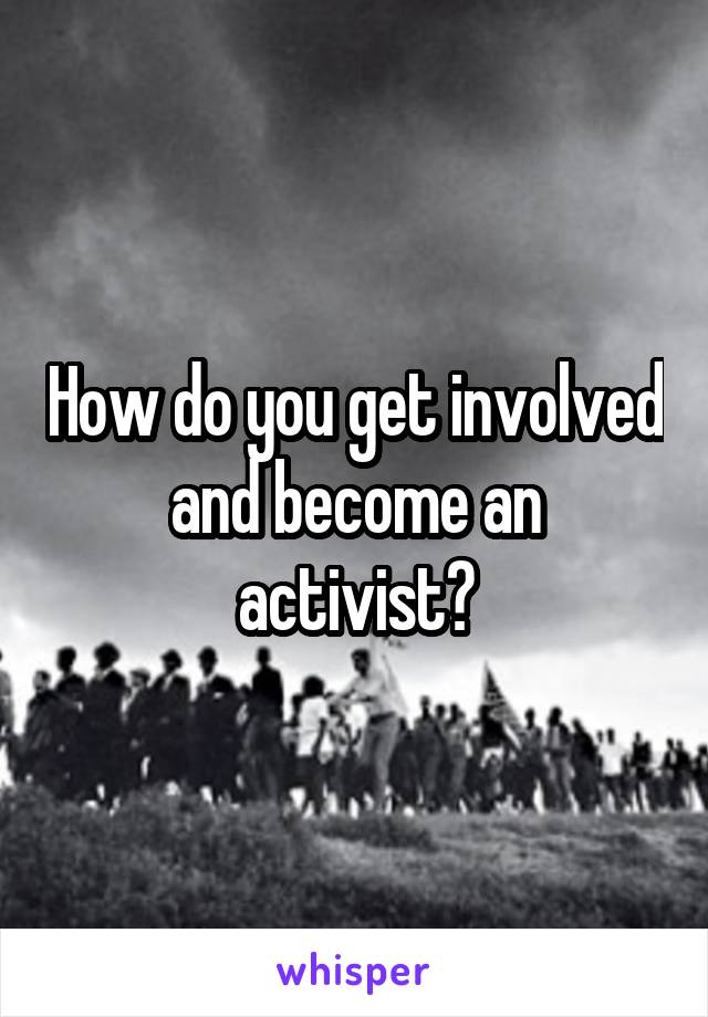 How do you get involved and become an activist?