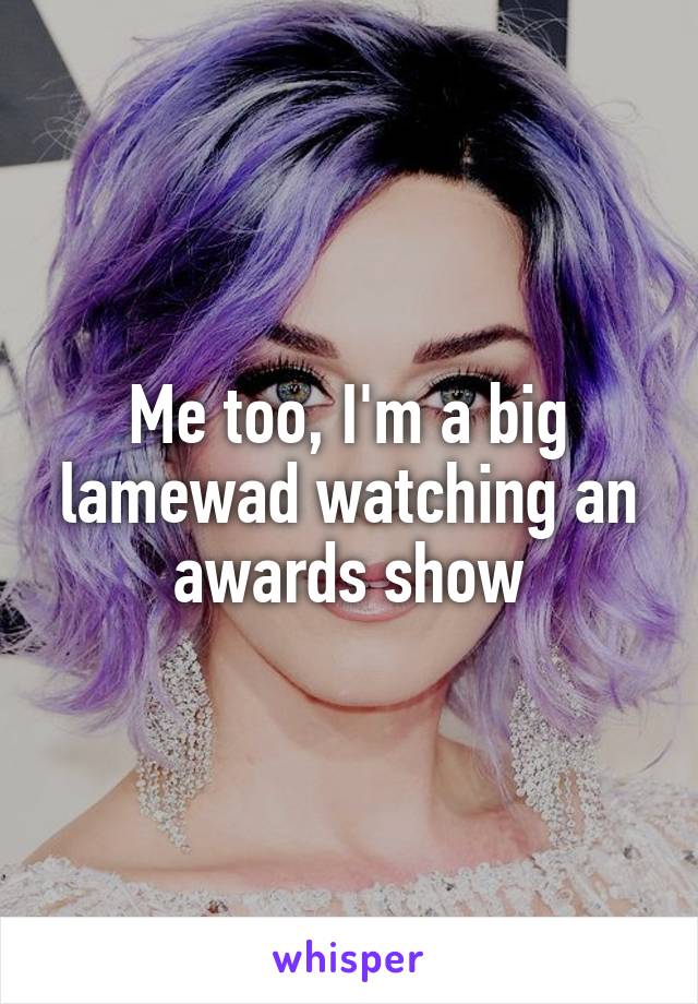 Me too, I'm a big lamewad watching an awards show