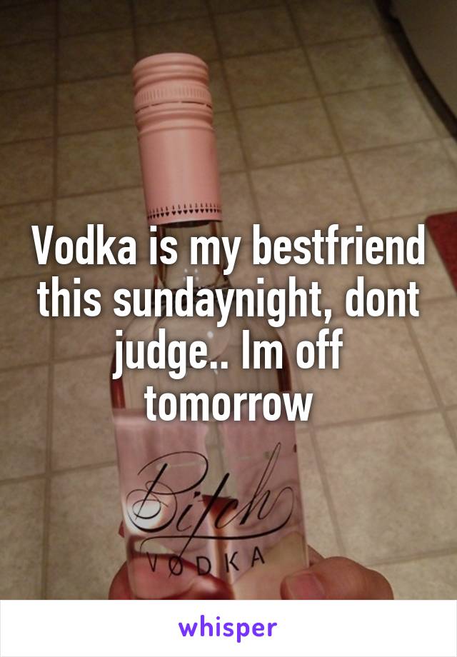 Vodka is my bestfriend this sundaynight, dont judge.. Im off tomorrow