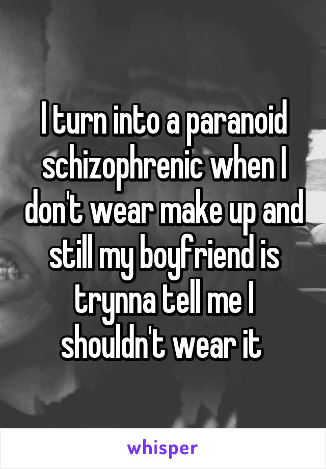 I turn into a paranoid schizophrenic when I don't wear make up and still my boyfriend is trynna tell me I shouldn't wear it 