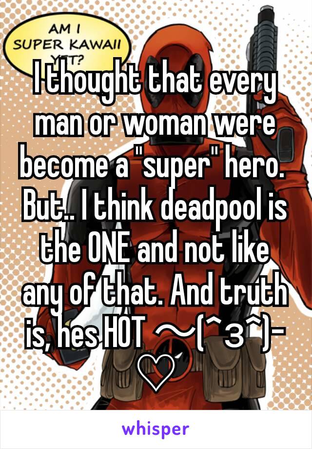 I thought that every man or woman were become a "super" hero. 
But.. I think deadpool is the ONE and not like any of that. And truth is, hes HOT ～(^з^)-♡