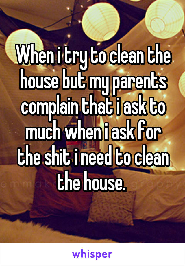 When i try to clean the house but my parents complain that i ask to much when i ask for the shit i need to clean the house. 
