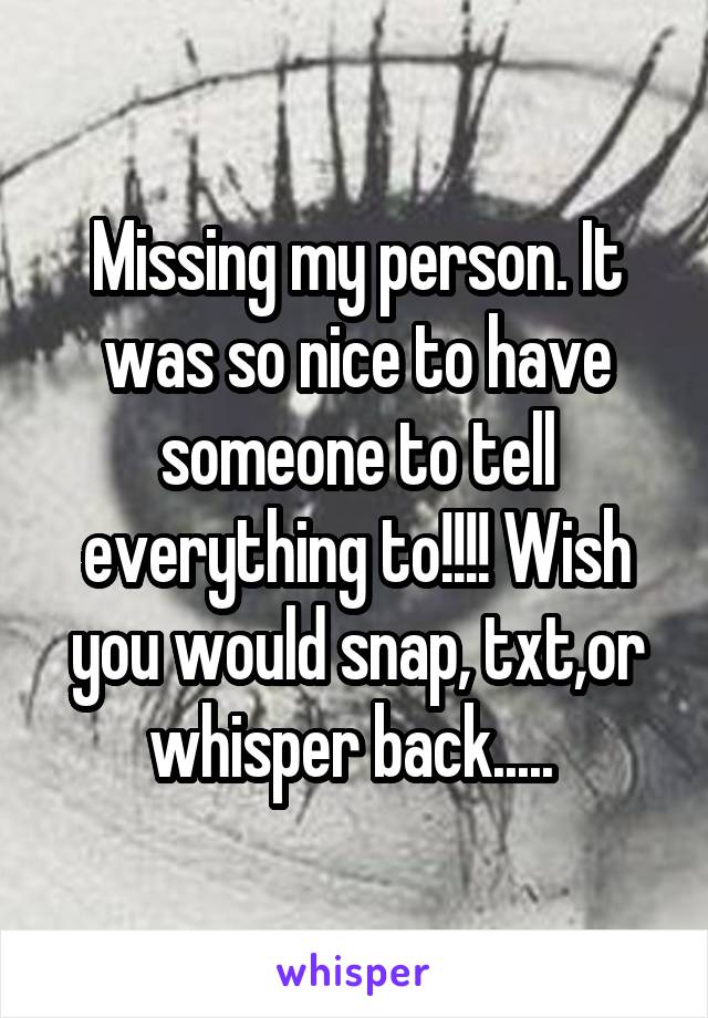 Missing my person. It was so nice to have someone to tell everything to!!!! Wish you would snap, txt,or whisper back..... 