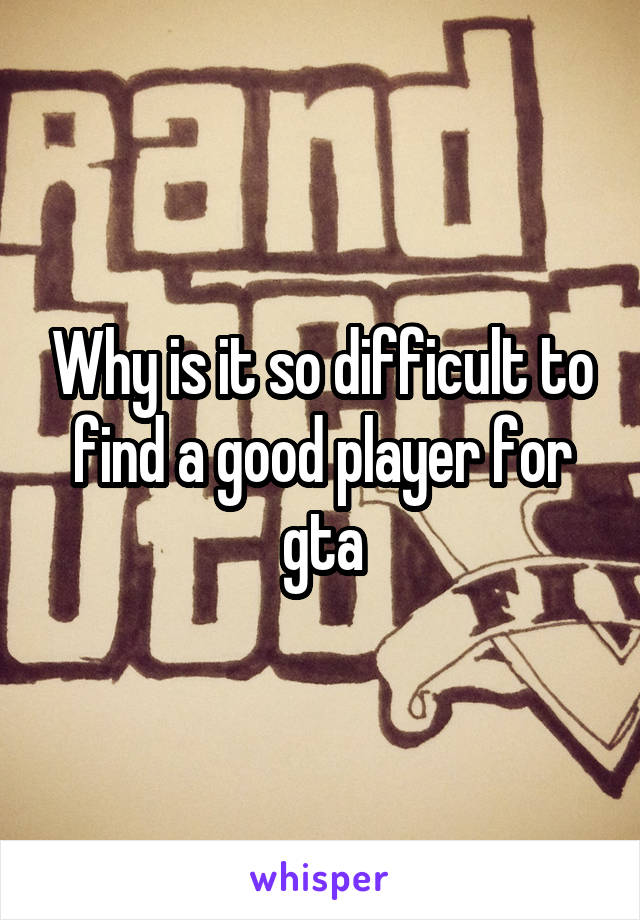 Why is it so difficult to find a good player for gta