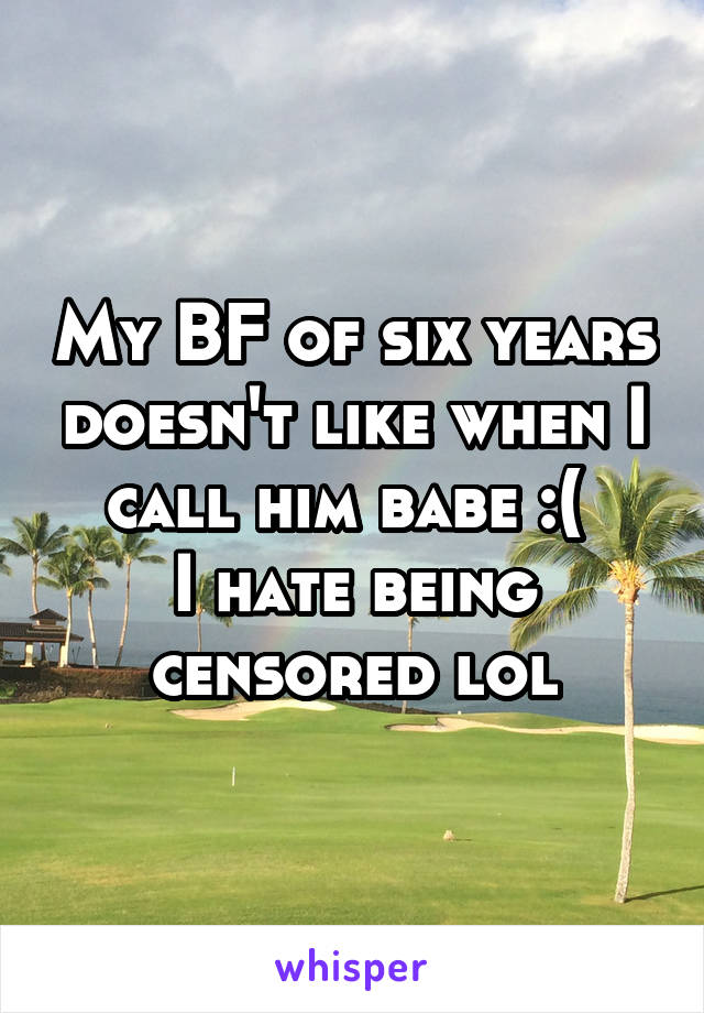 My BF of six years doesn't like when I call him babe :( 
I hate being censored lol