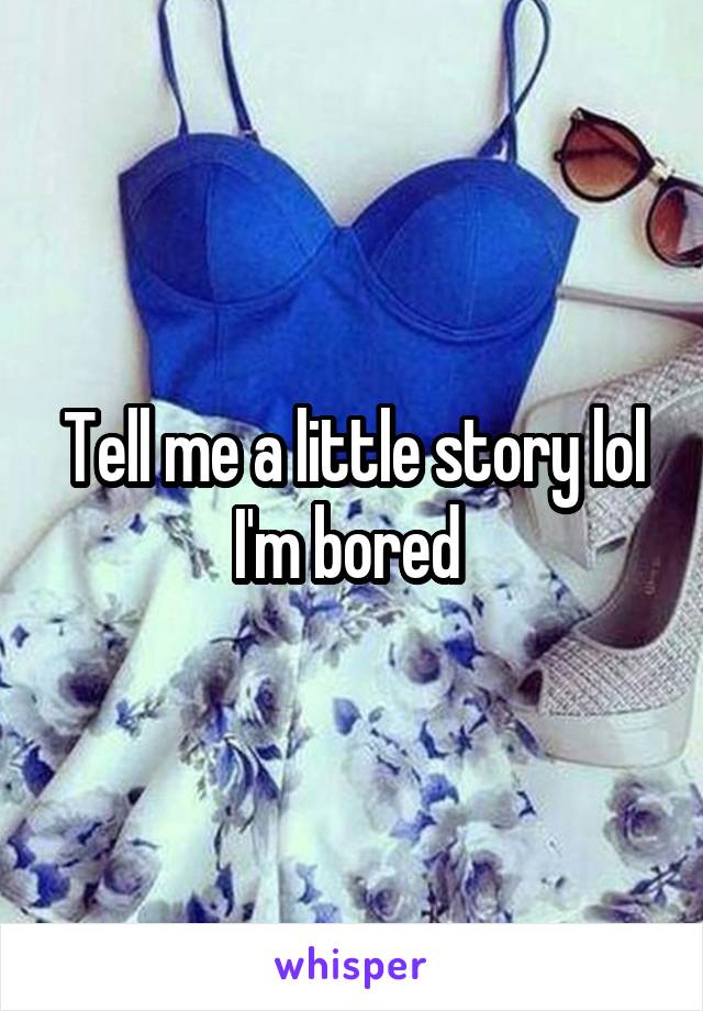 Tell me a little story lol I'm bored 