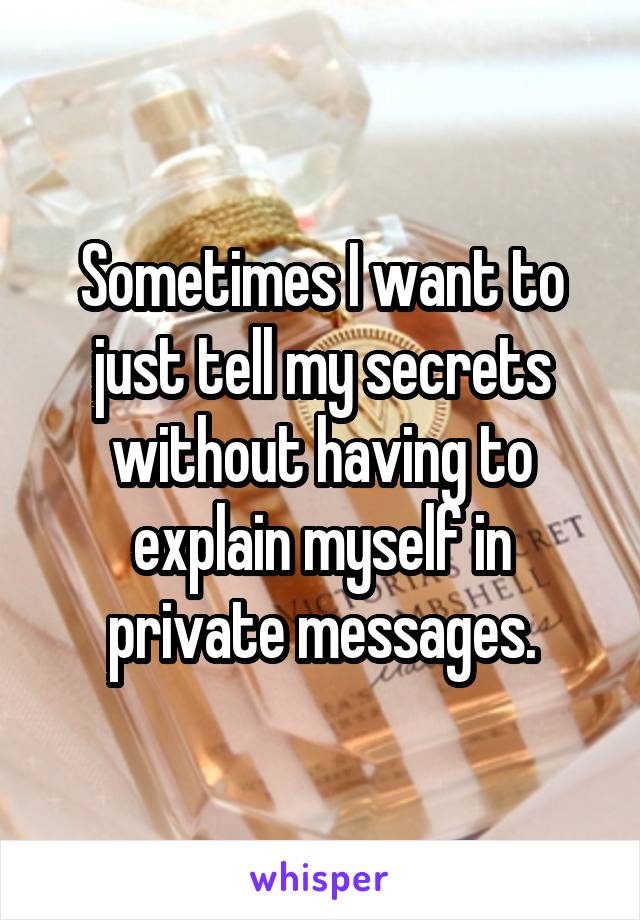 Sometimes I want to just tell my secrets without having to explain myself in private messages.