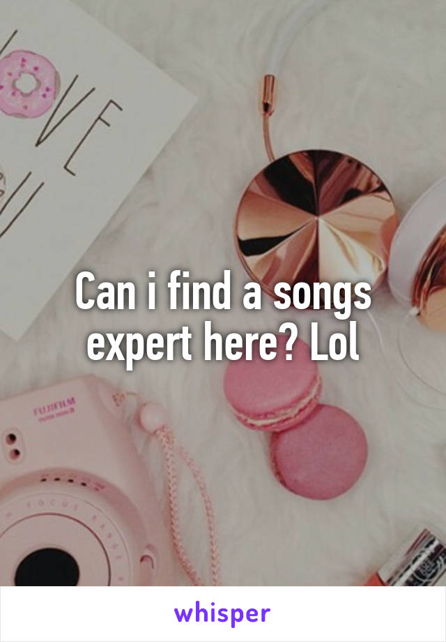 Can i find a songs expert here? Lol