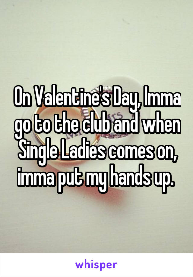 On Valentine's Day, Imma go to the club and when Single Ladies comes on, imma put my hands up. 