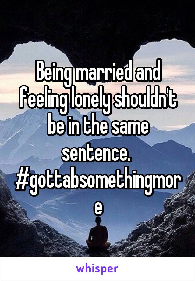 Being married and feeling lonely shouldn't be in the same sentence.  #gottabsomethingmore