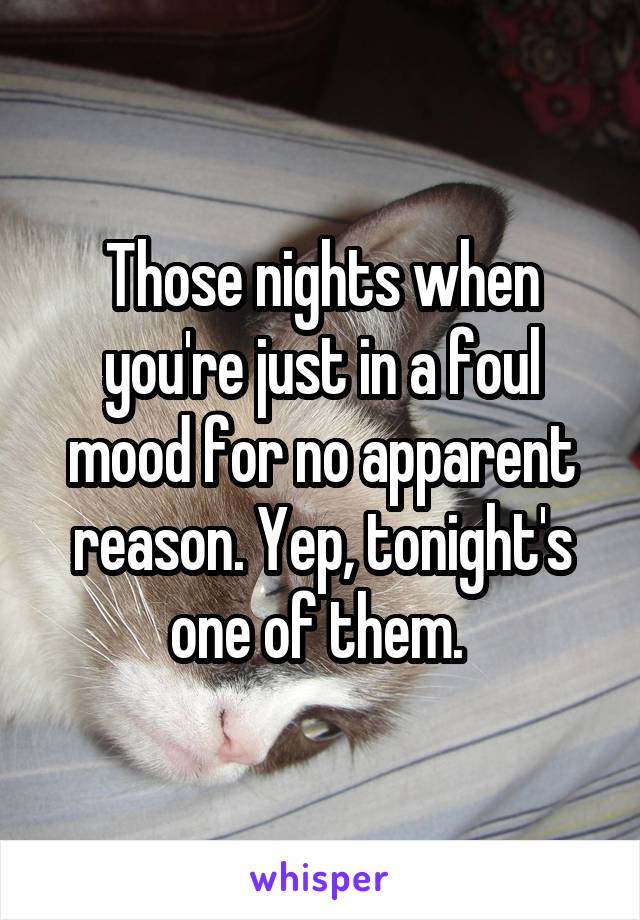 Those nights when you're just in a foul mood for no apparent reason. Yep, tonight's one of them. 