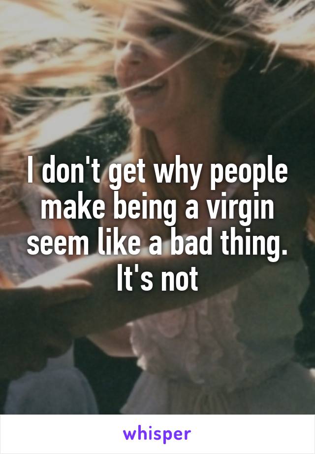 I don't get why people make being a virgin seem like a bad thing. It's not