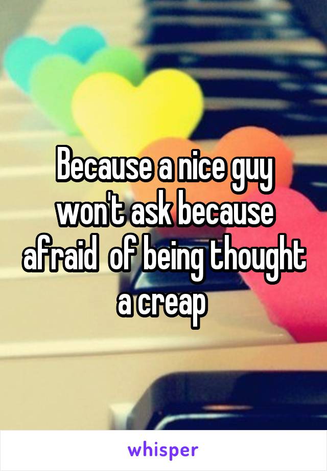 Because a nice guy won't ask because afraid  of being thought a creap 