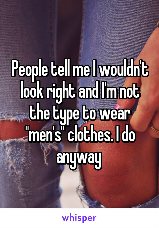 People tell me I wouldn't look right and I'm not the type to wear "men's" clothes. I do anyway 