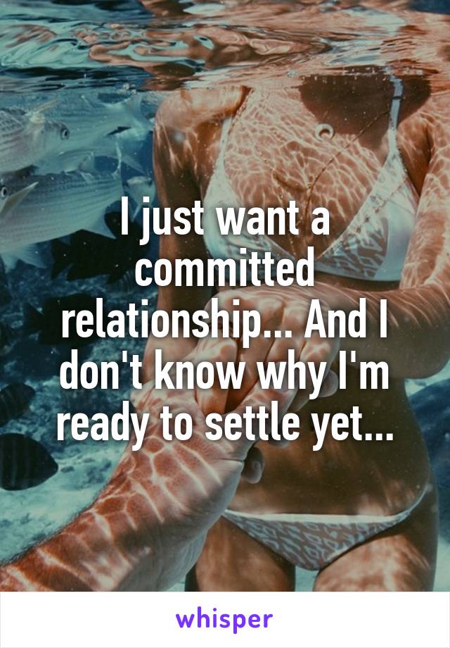 I just want a committed relationship... And I don't know why I'm ready to settle yet...