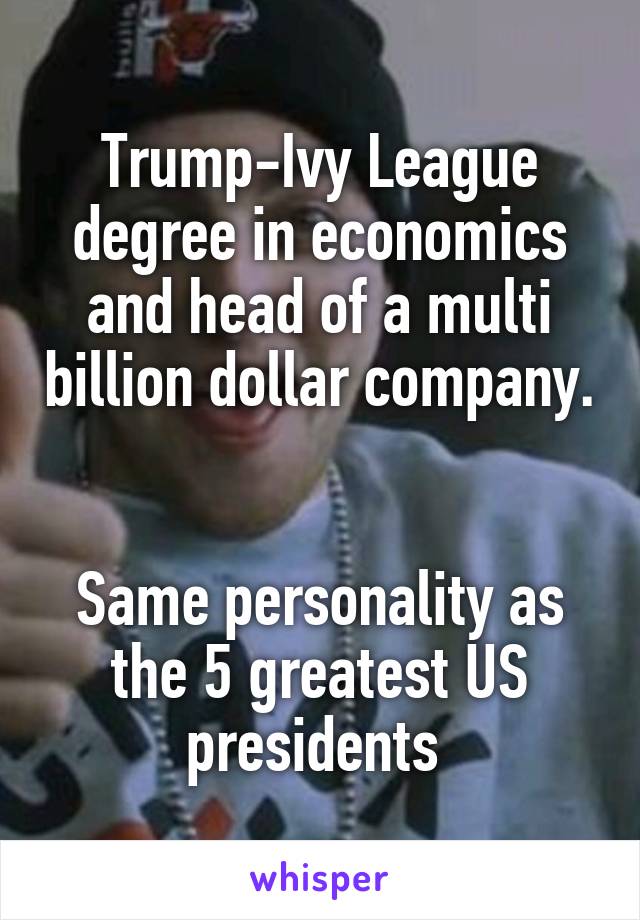 Trump-Ivy League degree in economics and head of a multi billion dollar company. 

Same personality as the 5 greatest US presidents 